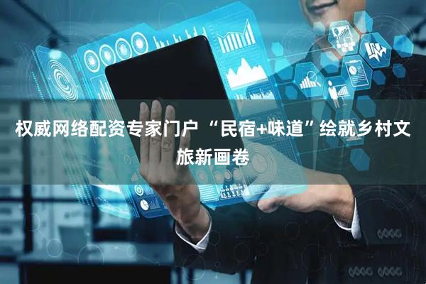 权威网络配资专家门户 “民宿+味道”绘就乡村文旅新画卷