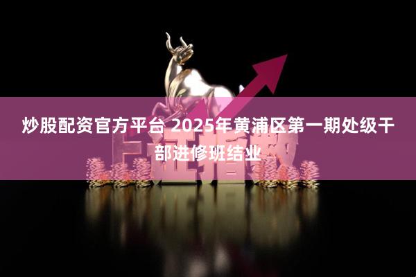炒股配资官方平台 2025年黄浦区第一期处级干部进修班结业