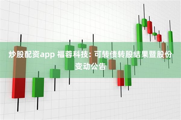 炒股配资app 福蓉科技: 可转债转股结果暨股份变动公告