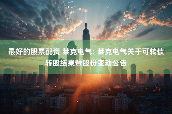 最好的股票配资 莱克电气: 莱克电气关于可转债转股结果暨股份变动公告