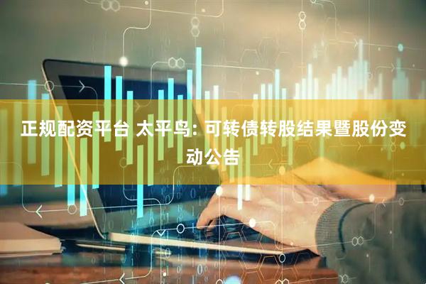 正规配资平台 太平鸟: 可转债转股结果暨股份变动公告