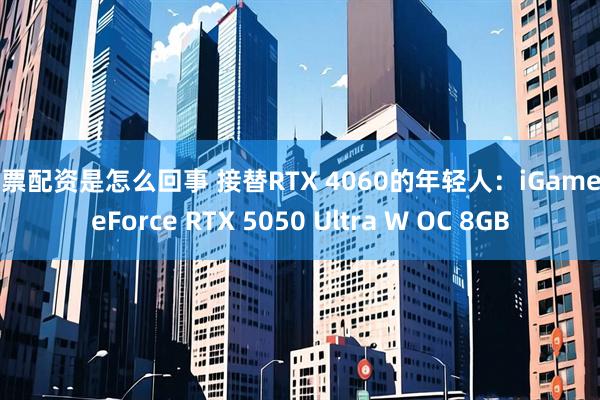 股票配资是怎么回事 接替RTX 4060的年轻人：iGame GeForce RTX 5050 Ultra W OC 8GB