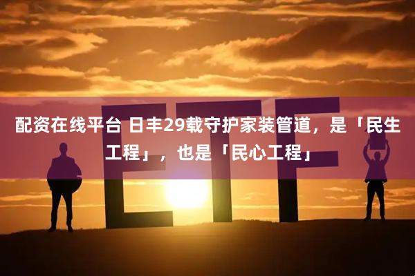 配资在线平台 日丰29载守护家装管道，是「民生工程」，也是「民心工程」