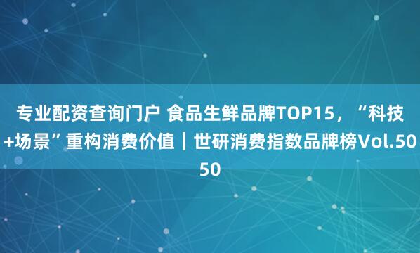 专业配资查询门户 食品生鲜品牌TOP15，“科技+场景”重构消费价值｜世研消费指数品牌榜Vol.50