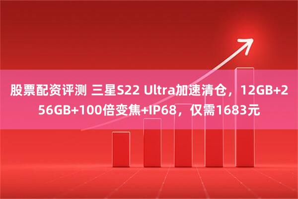 股票配资评测 三星S22 Ultra加速清仓，12GB+256GB+100倍变焦+IP68，仅需1683元