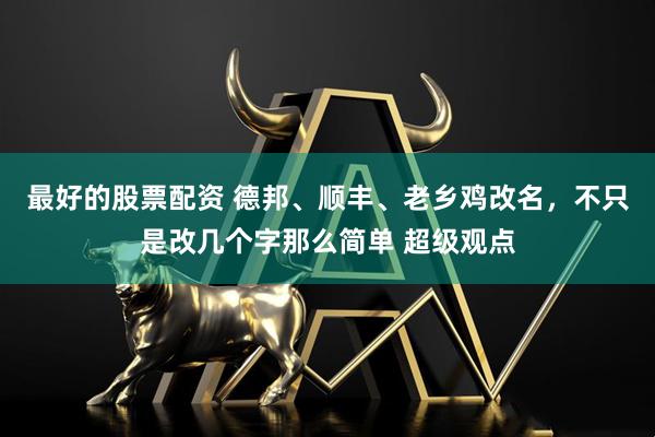 最好的股票配资 德邦、顺丰、老乡鸡改名，不只是改几个字那么简单 超级观点