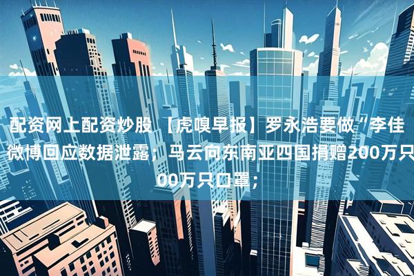 配资网上配资炒股 【虎嗅早报】罗永浩要做“李佳琦”；微博回应数据泄露；马云向东南亚四国捐赠200万只口罩；