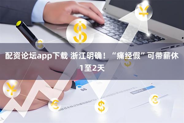 配资论坛app下载 浙江明确！“痛经假”可带薪休1至2天