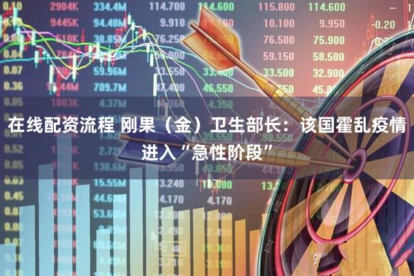 在线配资流程 刚果（金）卫生部长：该国霍乱疫情进入“急性阶段”