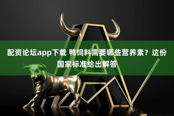 配资论坛app下载 鸭饲料需要哪些营养素？这份国家标准给出解答