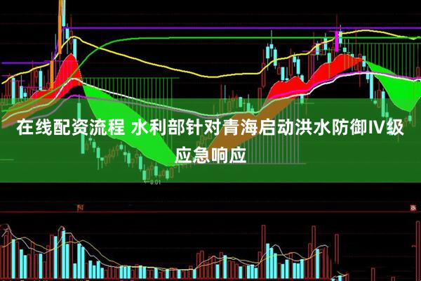 在线配资流程 水利部针对青海启动洪水防御Ⅳ级应急响应