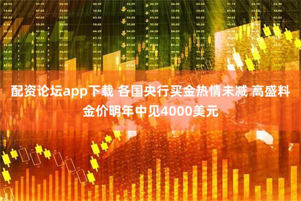 配资论坛app下载 各国央行买金热情未减 高盛料金价明年中见4000美元