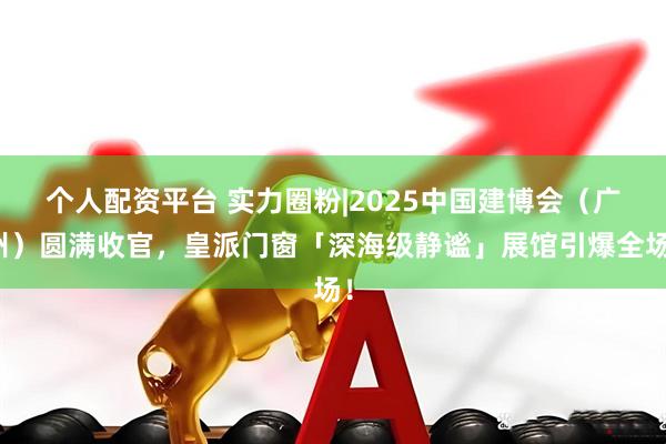 个人配资平台 实力圈粉|2025中国建博会（广州）圆满收官，皇派门窗「深海级静谧」展馆引爆全场！