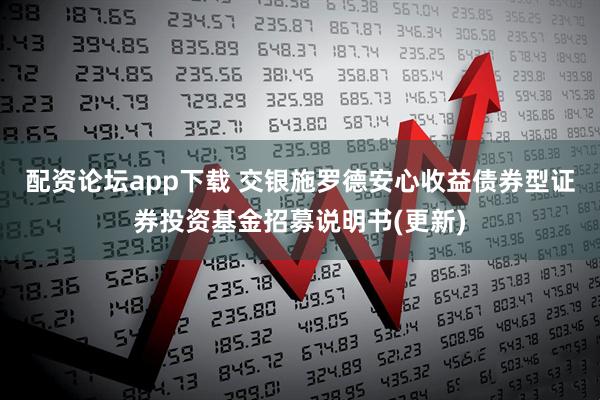 配资论坛app下载 交银施罗德安心收益债券型证券投资基金招募说明书(更新)