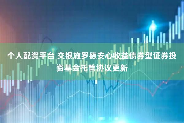 个人配资平台 交银施罗德安心收益债券型证券投资基金托管协议更新