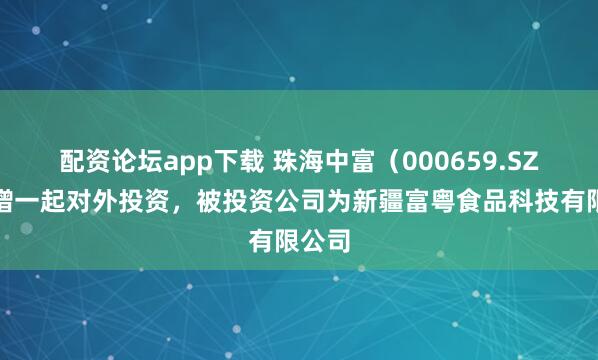 配资论坛app下载 珠海中富（000659.SZ）新增一起对外投资，被投资公司为新疆富粤食品科技有限公司