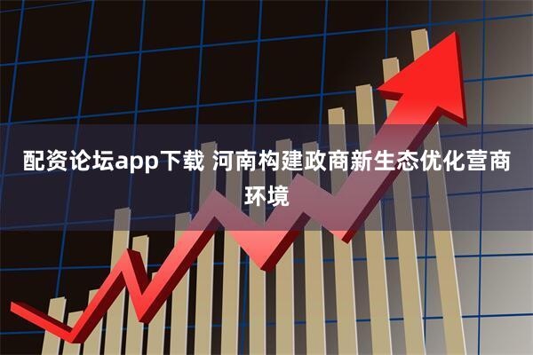 配资论坛app下载 河南构建政商新生态优化营商环境