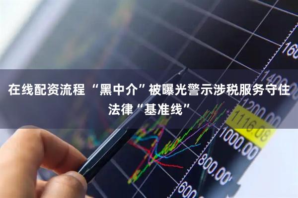 在线配资流程 “黑中介”被曝光警示涉税服务守住法律“基准线”