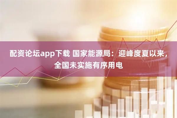配资论坛app下载 国家能源局：迎峰度夏以来，全国未实施有序用电