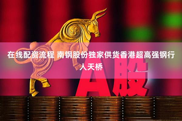 在线配资流程 南钢股份独家供货香港超高强钢行人天桥