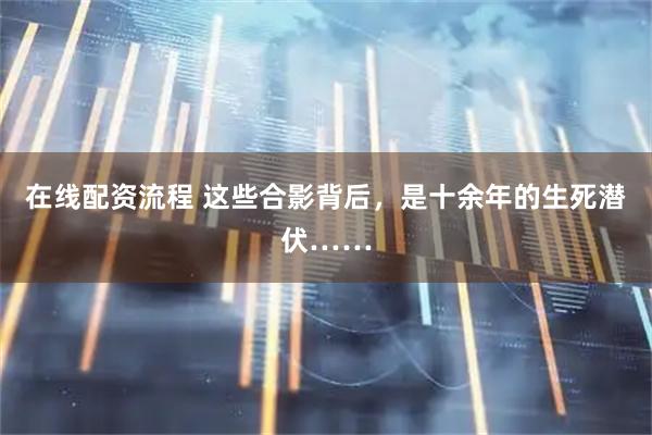 在线配资流程 这些合影背后，是十余年的生死潜伏……