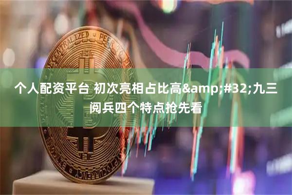 个人配资平台 初次亮相占比高&#32;九三阅兵四个特点抢先看