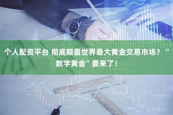 个人配资平台 彻底颠覆世界最大黄金交易市场？“数字黄金”要来了！