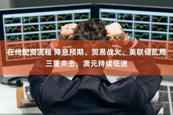 在线配资流程 降息预期、贸易战火、美联储乱局三重夹击，澳元持续低迷