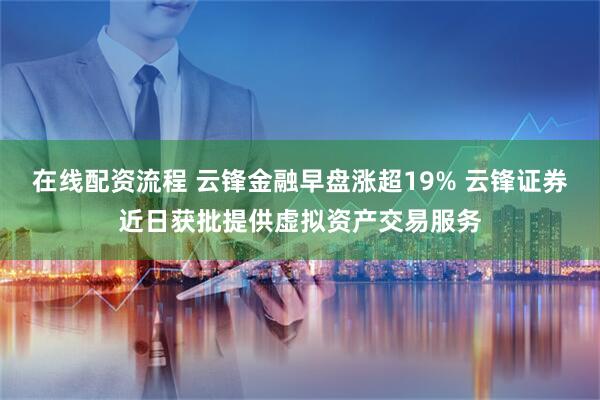在线配资流程 云锋金融早盘涨超19% 云锋证券近日获批提供虚拟资产交易服务