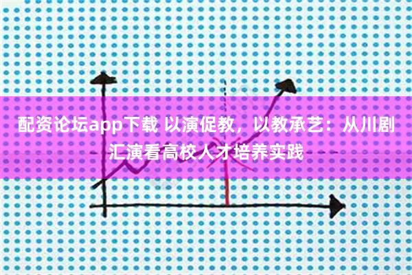 配资论坛app下载 以演促教，以教承艺：从川剧汇演看高校人才培养实践