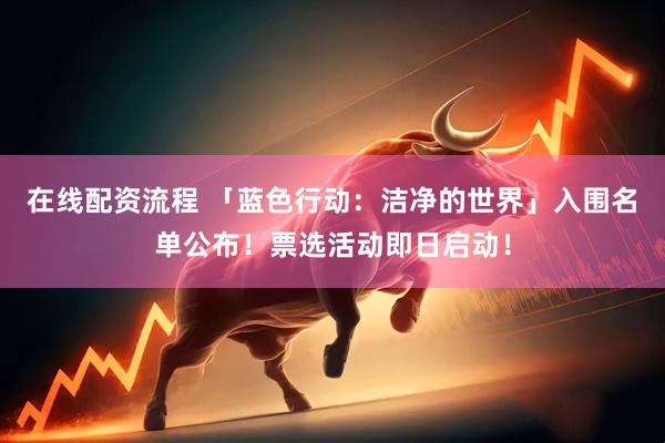 在线配资流程 「蓝色行动：洁净的世界」入围名单公布！票选活动即日启动！
