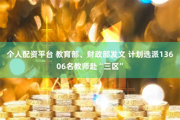个人配资平台 教育部、财政部发文 计划选派13606名教师赴“三区”