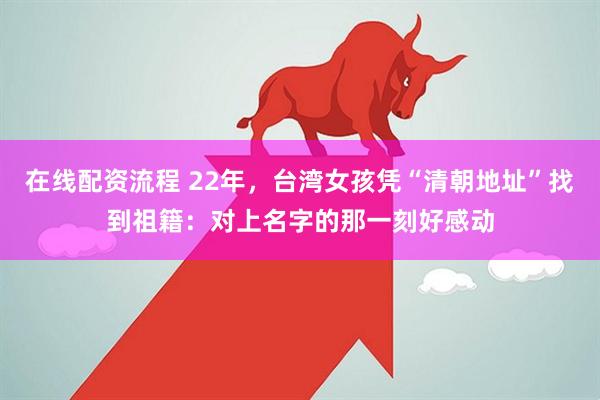 在线配资流程 22年，台湾女孩凭“清朝地址”找到祖籍：对上名字的那一刻好感动