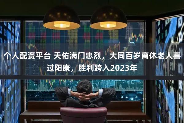 个人配资平台 天佑满门忠烈，大同百岁离休老人喜过阳康，胜利跨入2023年