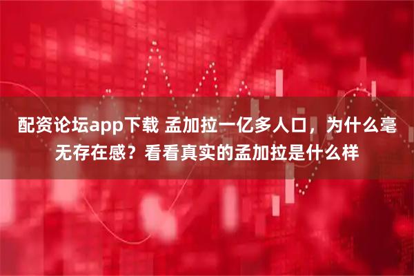 配资论坛app下载 孟加拉一亿多人口，为什么毫无存在感？看看真实的孟加拉是什么样