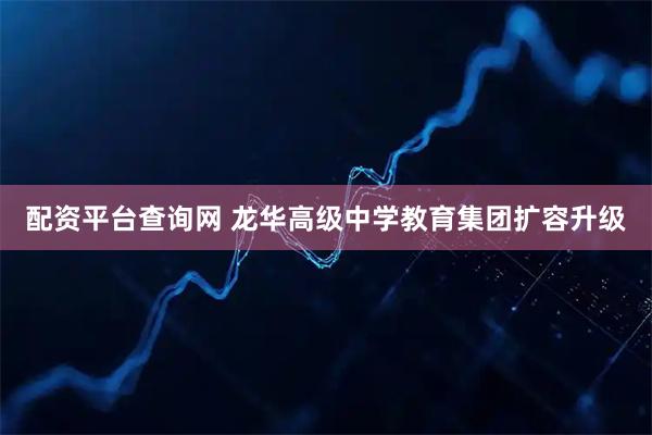 配资平台查询网 龙华高级中学教育集团扩容升级