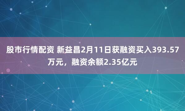 股市行情配资 新益昌2月11日获融资买入393.57万元，融资余额2.35亿元