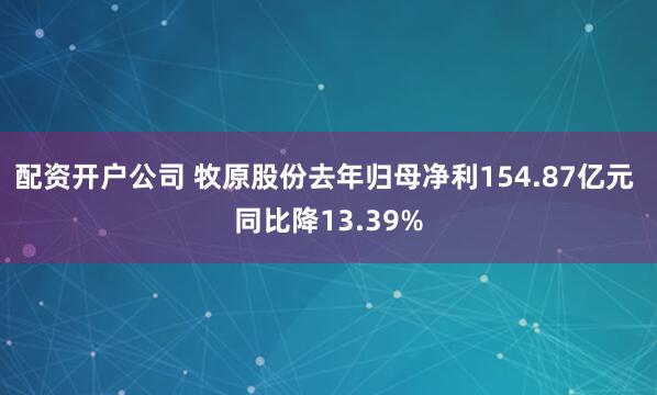 配资开户公司 牧原股份去年归母净利154.87亿元 同比降13.39%