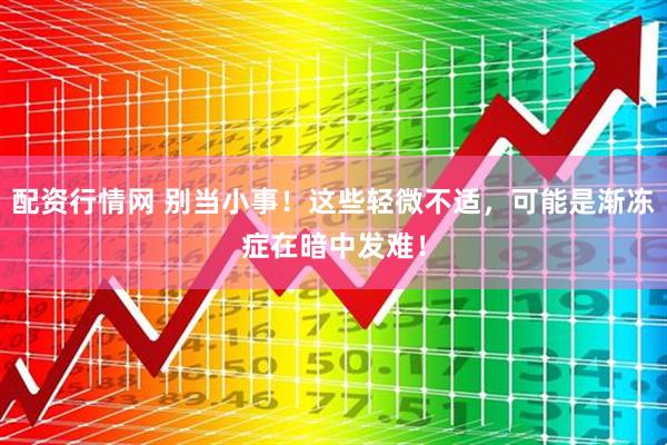 配资行情网 别当小事！这些轻微不适，可能是渐冻症在暗中发难！