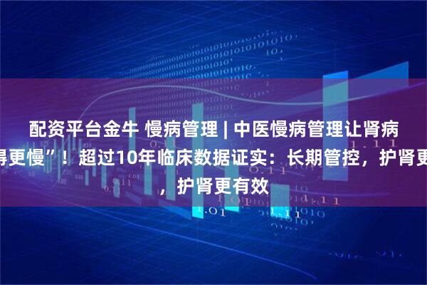 配资平台金牛 慢病管理 | 中医慢病管理让肾病“走得更慢”！超过10年临床数据证实：长期管控，护肾更有效