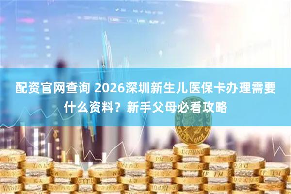 配资官网查询 2026深圳新生儿医保卡办理需要什么资料?新手父母必看攻略