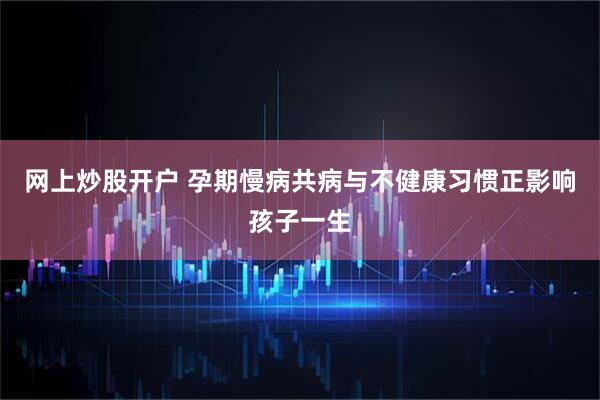 网上炒股开户 孕期慢病共病与不健康习惯正影响孩子一生