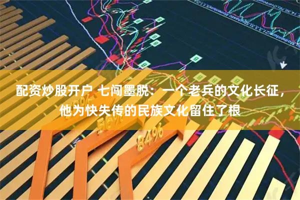 配资炒股开户 七闯墨脱：一个老兵的文化长征，他为快失传的民族文化留住了根
