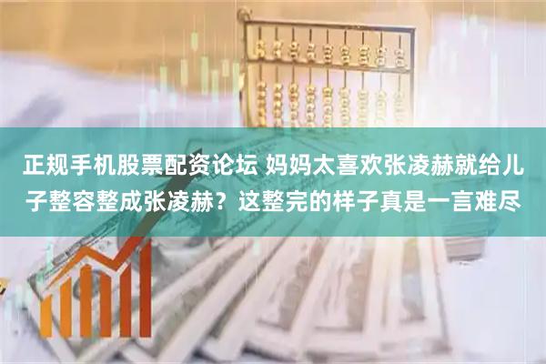 正规手机股票配资论坛 妈妈太喜欢张凌赫就给儿子整容整成张凌赫？这整完的样子真是一言难尽